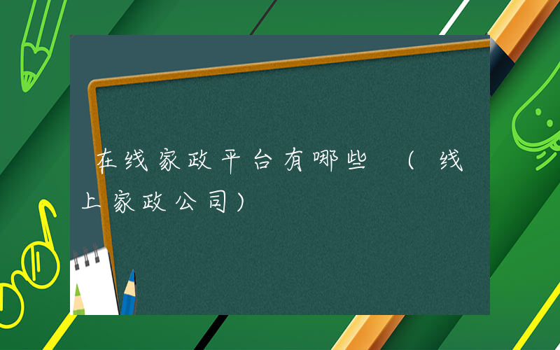 在线家政平台有哪些 (线上家政公司)